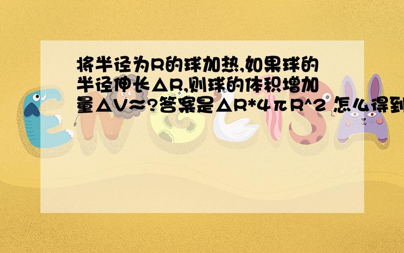 将半径为R的球加热,如果球的半径伸长△R,则球的体积增加量△V≈?答案是△R*4πR^2 怎么得到的？