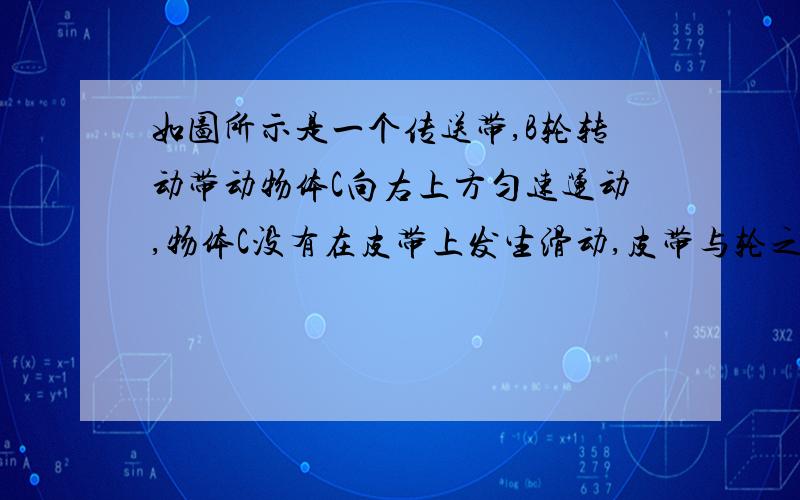 如图所示是一个传送带,B轮转动带动物体C向右上方匀速运动,物体C没有在皮带上发生滑动,皮带与轮之间不打滑则有关物体C与皮带之间的摩擦,皮带与B轮之间的摩擦的说法为什么都是静摩擦.说