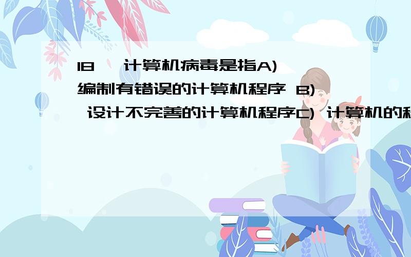 18、 计算机病毒是指A) 编制有错误的计算机程序 B) 设计不完善的计算机程序C) 计算机的程序已被破坏 D) 以危害系统为目的的特殊的计算机程序19、 与二进制数值11001101等值的十进制数是A) 204