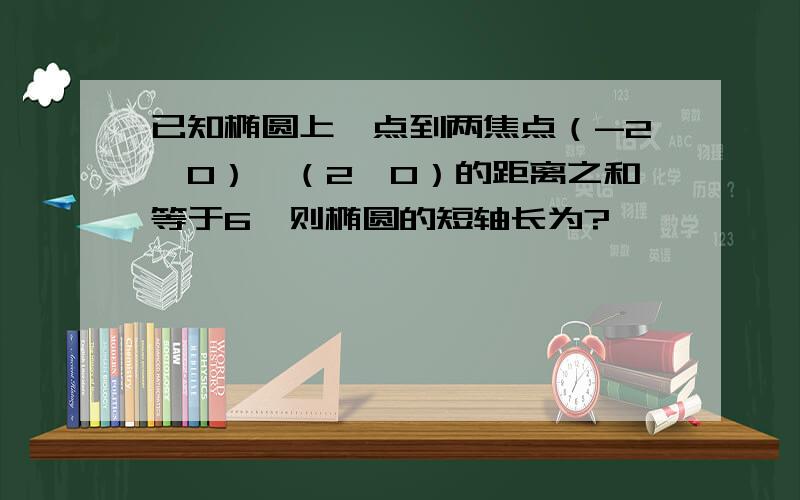 已知椭圆上一点到两焦点（-2,0）,（2,0）的距离之和等于6,则椭圆的短轴长为?