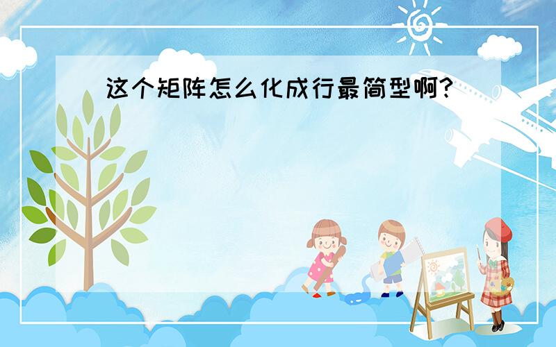 这个矩阵怎么化成行最简型啊?