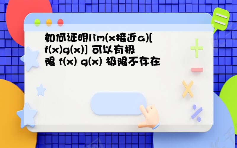 如何证明lim(x接近a)[f(x)g(x)] 可以有极限 f(x) g(x) 极限不存在