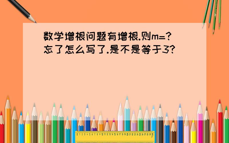 数学增根问题有增根.则m=?忘了怎么写了.是不是等于3?