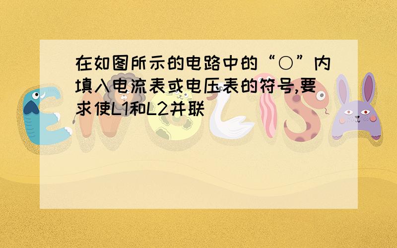 在如图所示的电路中的“○”内填入电流表或电压表的符号,要求使L1和L2并联