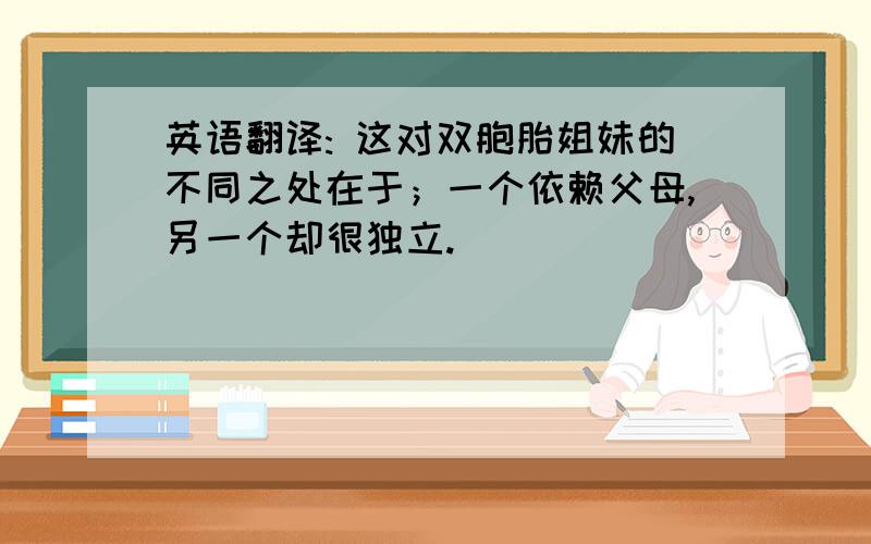 英语翻译: 这对双胞胎姐妹的不同之处在于；一个依赖父母,另一个却很独立.