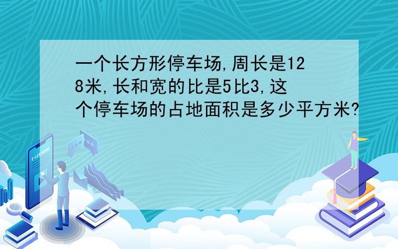 一个长方形停车场,周长是128米,长和宽的比是5比3,这个停车场的占地面积是多少平方米?