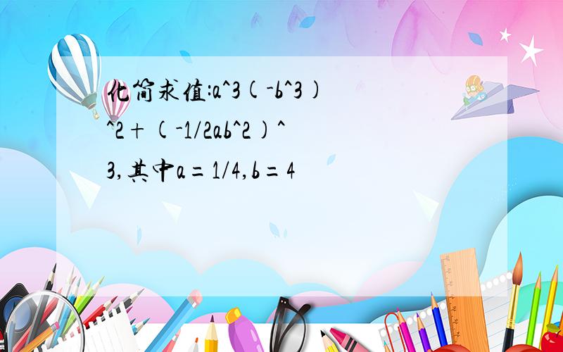 化简求值:a^3(-b^3)^2+(-1/2ab^2)^3,其中a=1/4,b=4