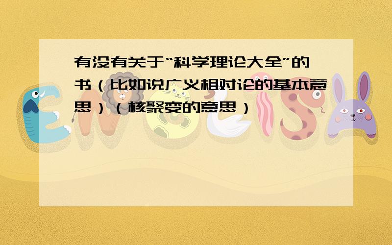 有没有关于“科学理论大全”的书（比如说广义相对论的基本意思）（核聚变的意思）