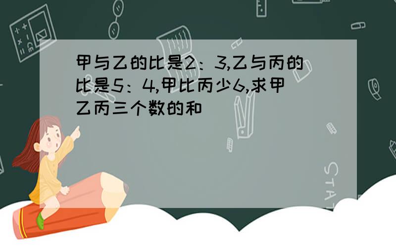 甲与乙的比是2：3,乙与丙的比是5：4,甲比丙少6,求甲乙丙三个数的和