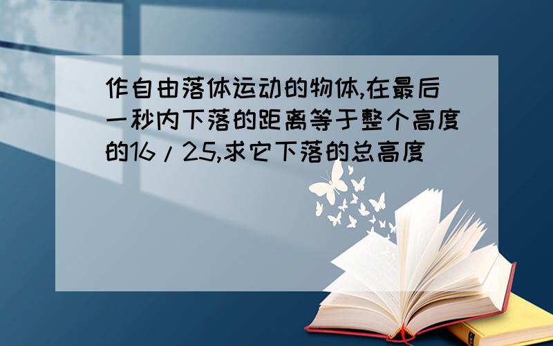 作自由落体运动的物体,在最后一秒内下落的距离等于整个高度的16/25,求它下落的总高度