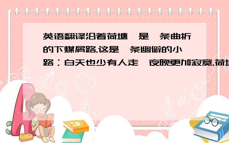 英语翻译沿着荷塘,是一条曲折的下煤屑路.这是一条幽僻的小路；白天也少有人走,夜晚更加寂寞.荷塘四面,长着许多树,蓊蓊郁郁的.