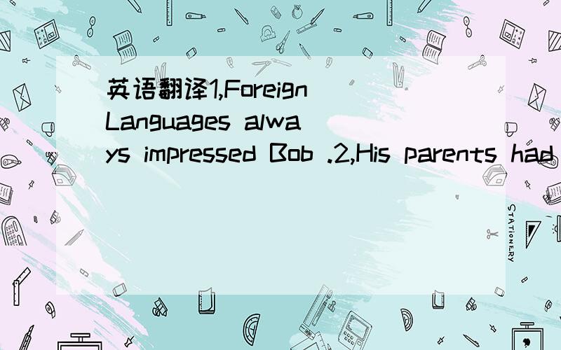 英语翻译1,Foreign Languages always impressed Bob .2,His parents had aiways encourged him to study a foreign language3,His mother had taught him Chiese when he was a little boy.4,His Chinese instructor told him about the exchange student programme