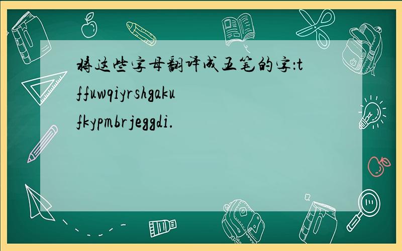 将这些字母翻译成五笔的字：tffuwqiyrshgakufkypmbrjeggdi.