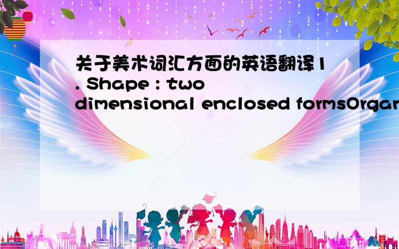 关于美术词汇方面的英语翻译1. Shape : two dimensional enclosed formsOrganic shape – shapes with curvilinear edges.(blob like)Geometric shape – shapes with straight edges2. Texture: refers to the surface quality of a composition. The v