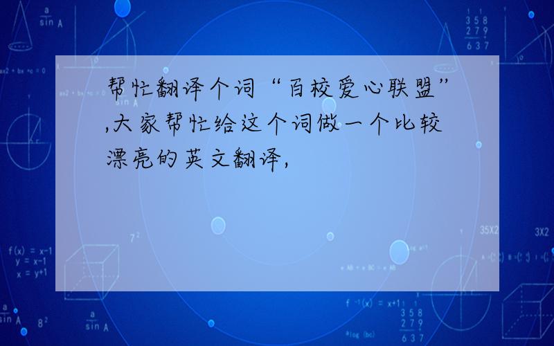 帮忙翻译个词“百校爱心联盟”,大家帮忙给这个词做一个比较漂亮的英文翻译,