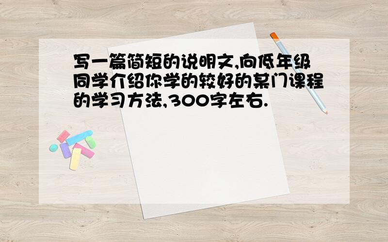 写一篇简短的说明文,向低年级同学介绍你学的较好的某门课程的学习方法,300字左右.