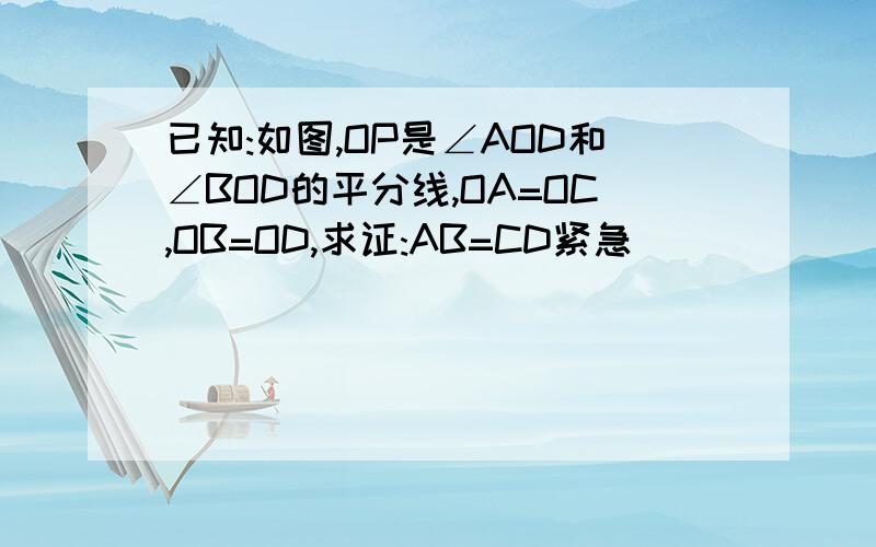 已知:如图,OP是∠AOD和∠BOD的平分线,OA=OC,OB=OD,求证:AB=CD紧急