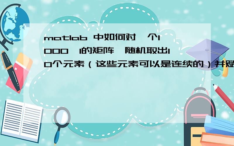 matlab 中如何对一个1000×1的矩阵,随机取出10个元素（这些元素可以是连续的）并赋值为-100