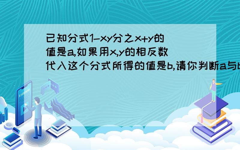 已知分式1-xy分之x+y的值是a,如果用x,y的相反数代入这个分式所得的值是b,请你判断a与b的关系,并说明理由