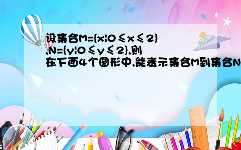 设集合M={x|0≤x≤2},N={y|0≤y≤2},则在下面4个图形中,能表示集合M到集合N的函数关系的有.