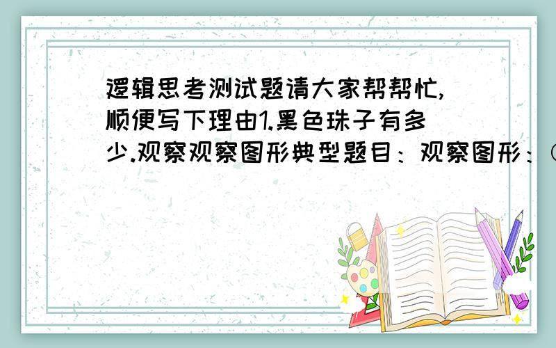 逻辑思考测试题请大家帮帮忙,顺便写下理由1.黑色珠子有多少.观察观察图形典型题目：观察图形：○●○●●○●●●●○●●●●●●●●○……前200个珠子中有多少个黑色的?2.如何选择