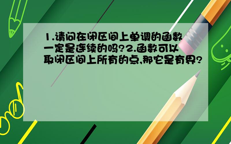 1.请问在闭区间上单调的函数一定是连续的吗?2.函数可以取闭区间上所有的点,那它是有界?