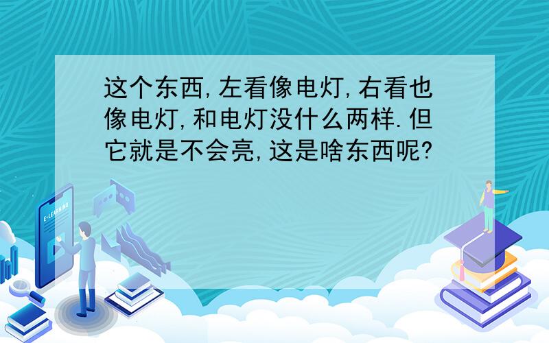 这个东西,左看像电灯,右看也像电灯,和电灯没什么两样.但它就是不会亮,这是啥东西呢?