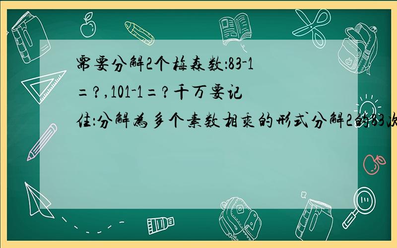 需要分解2个梅森数：83-1=?,101-1=?千万要记住：分解为多个素数相乘的形式分解2的83次方减1和分解2的101次方减1。