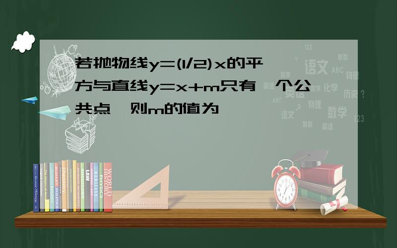 若抛物线y=(1/2)x的平方与直线y=x+m只有一个公共点,则m的值为