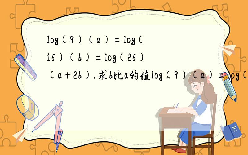 log(9)(a)=log(15)(b)=log(25)(a+2b),求b比a的值log(9)(a)=log(15)(b)=log(25)(a+2b),其中9,15和25是底数