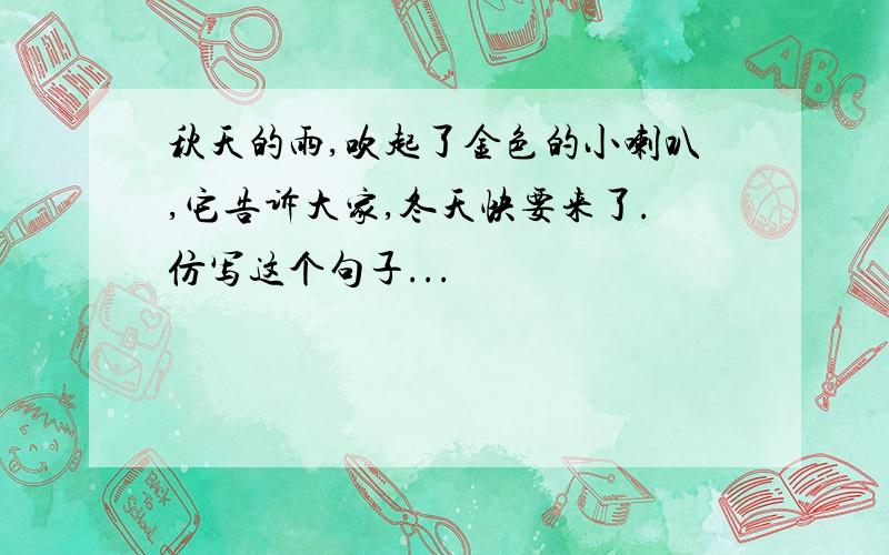 秋天的雨,吹起了金色的小喇叭,它告诉大家,冬天快要来了.仿写这个句子...