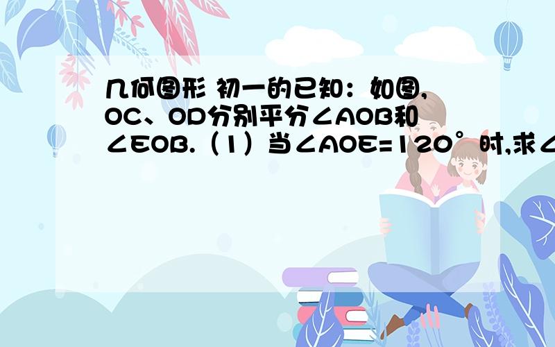 几何图形 初一的已知：如图,OC、OD分别平分∠AOB和∠EOB.（1）当∠AOE=120°时,求∠COD的度数（2）当∠AOE=n°时,求∠COD的度数