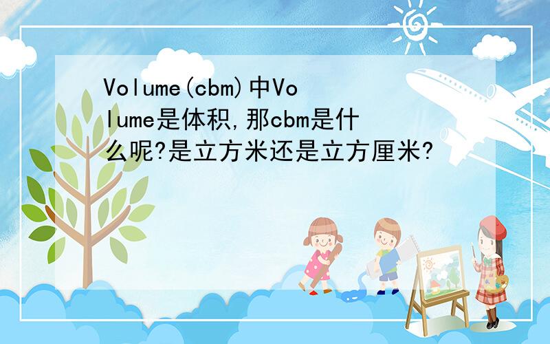 Volume(cbm)中Volume是体积,那cbm是什么呢?是立方米还是立方厘米?