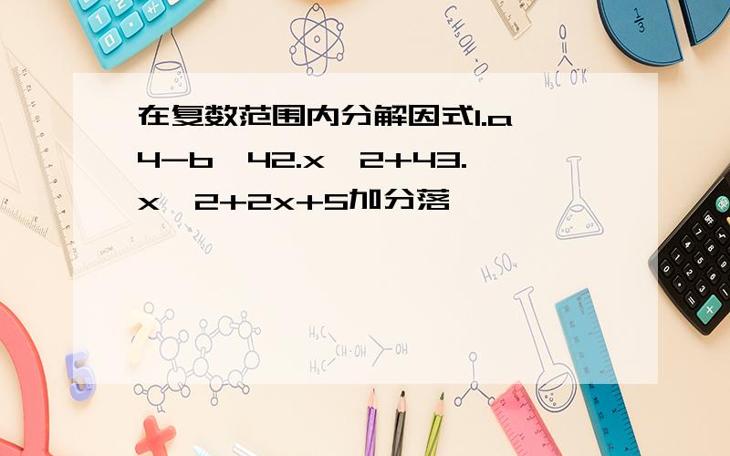 在复数范围内分解因式1.a^4-b^42.x^2+43.x^2+2x+5加分落