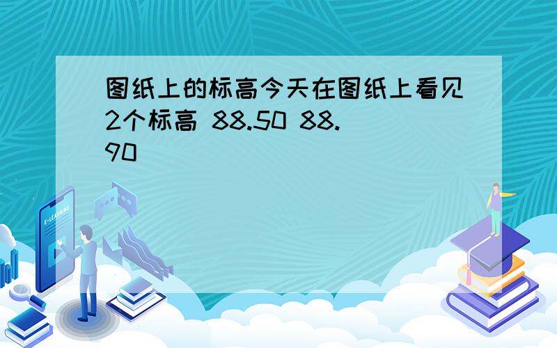 图纸上的标高今天在图纸上看见2个标高 88.50 88.90