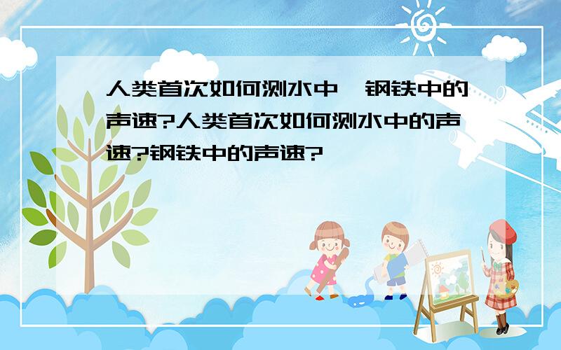 人类首次如何测水中、钢铁中的声速?人类首次如何测水中的声速?钢铁中的声速?