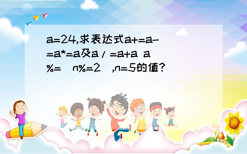 a=24,求表达式a+=a-=a*=a及a/=a+a a%=(n%=2),n=5的值?