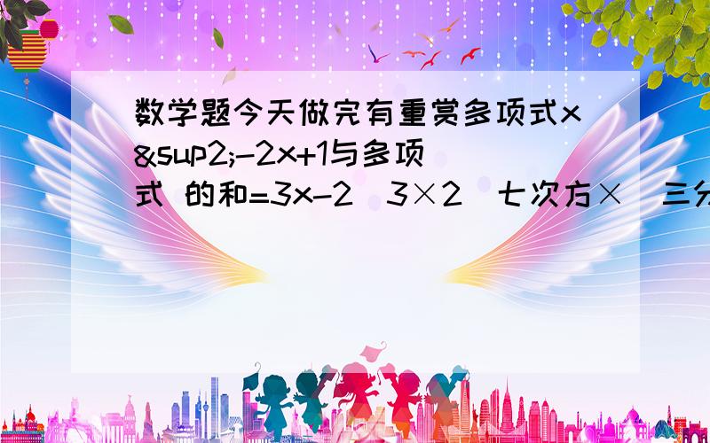 数学题今天做完有重赏多项式x²-2x+1与多项式 的和=3x-2（3×2）七次方×（三分之二25）的六次方x-y=2 x²-y²=10,则x+y=第2题写错了。分解因式（1-a）mn+a-1=第1题空格是要填的