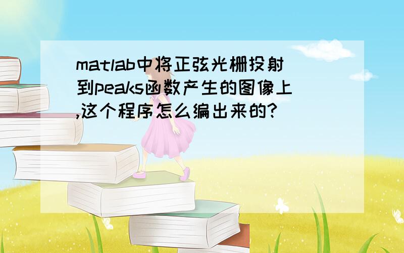 matlab中将正弦光栅投射到peaks函数产生的图像上,这个程序怎么编出来的?