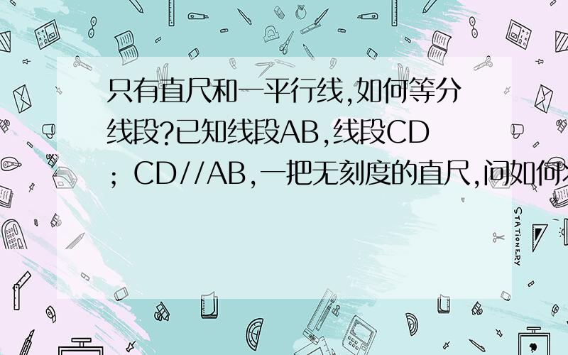 只有直尺和一平行线,如何等分线段?已知线段AB,线段CD；CD//AB,一把无刻度的直尺,问如何将AB2等分,3等分……N等分?