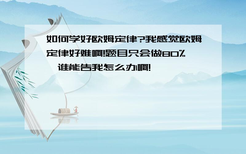 如何学好欧姆定律?我感觉欧姆定律好难啊!题目只会做80%,谁能告我怎么办啊!