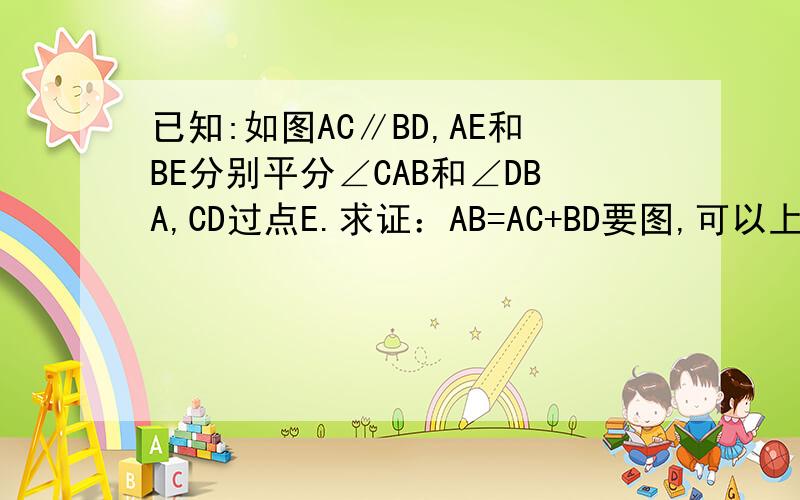 已知:如图AC∥BD,AE和BE分别平分∠CAB和∠DBA,CD过点E.求证：AB=AC+BD要图,可以上百度找下有相同的图...