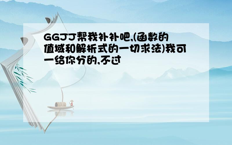 GGJJ帮我补补吧,(函数的值域和解析式的一切求法)我可一给你分的,不过