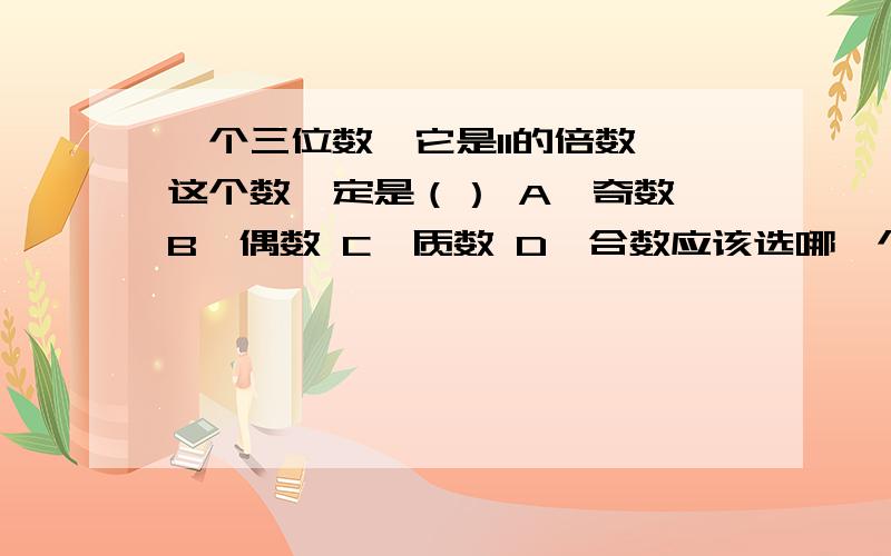 一个三位数,它是11的倍数,这个数一定是（） A,奇数 B,偶数 C,质数 D,合数应该选哪一个,为什么