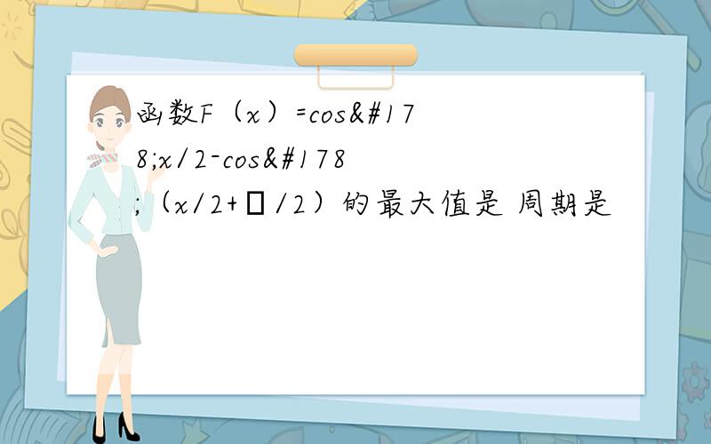 函数F（x）=cos²x/2-cos²（x/2+π/2）的最大值是 周期是