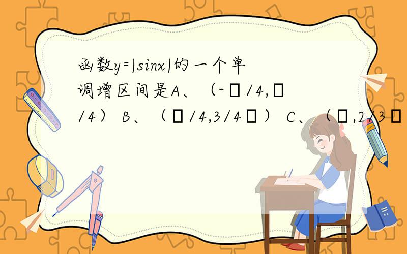 函数y=|sinx|的一个单调增区间是A、（-π/4,π/4） B、（π/4,3/4π） C、（π,2/3π） D、（3/2π,2