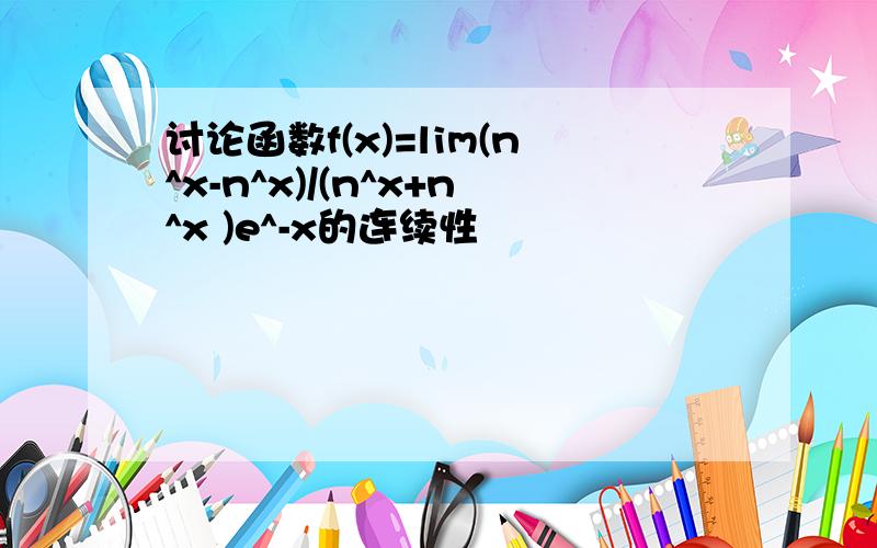 讨论函数f(x)=lim(n^x-n^x)/(n^x+n^x )e^-x的连续性