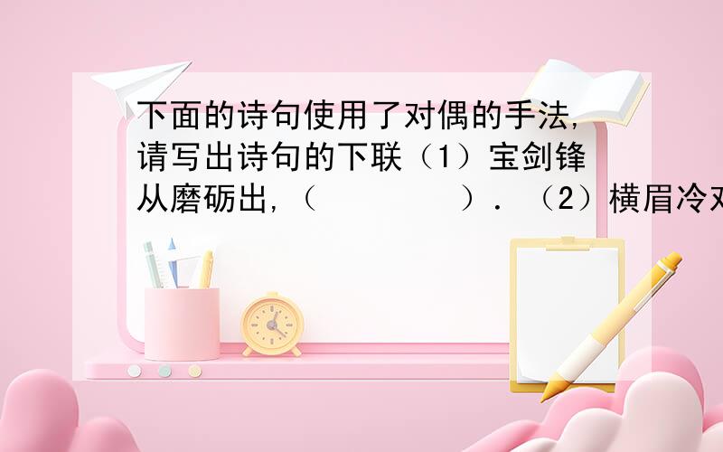 下面的诗句使用了对偶的手法,请写出诗句的下联（1）宝剑锋从磨砺出,（        ）．（2）横眉冷对千夫指,（        ）．（3）两个黄鹂鸣翠柳,（        ）．（4）无可奈何花落去,（        ）（5