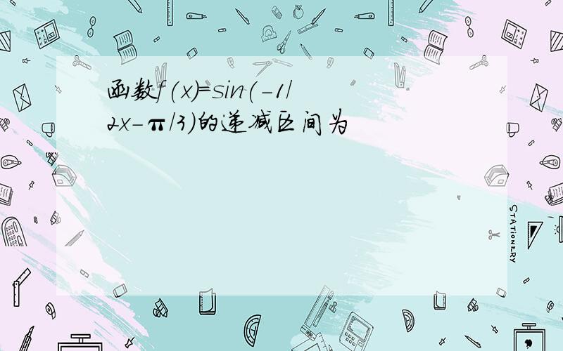 函数f(x)=sin(-1/2x-π/3)的递减区间为