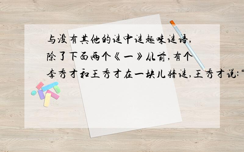 与没有其他的谜中谜趣味谜语,除了下面两个《一》从前,有个李秀才和王秀才在一块儿猜谜,王秀才说:“唐虞有,尧舜无;商周有,汤武无;古文有,今文无.”李秀才马上就猜中了,说这是：“跳者